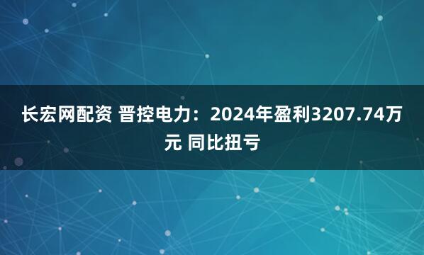 长宏网配资 晋控电力：2024年盈利3207.74万元 同比扭亏