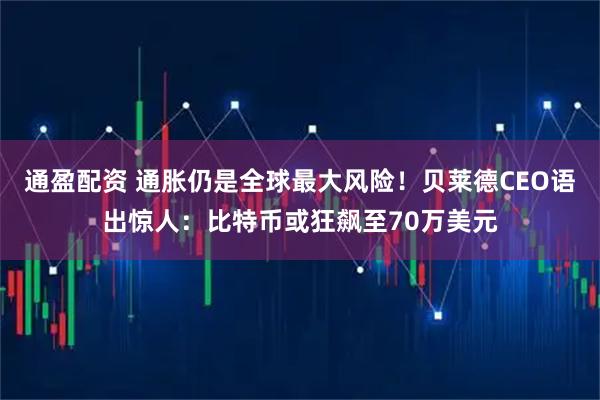 通盈配资 通胀仍是全球最大风险！贝莱德CEO语出惊人：比特币或狂飙至70万美元