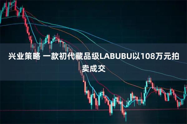 兴业策略 一款初代藏品级LABUBU以108万元拍卖成交