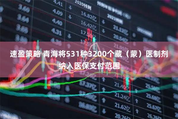 速盈策略 青海将531种3200个藏（蒙）医制剂纳入医保支付范围