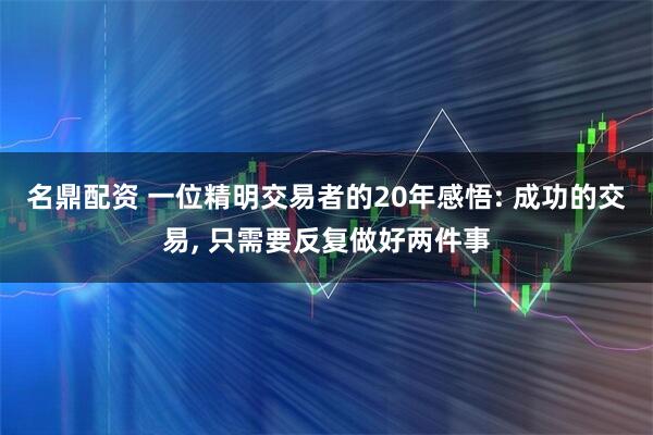 名鼎配资 一位精明交易者的20年感悟: 成功的交易, 只需要反复做好两件事