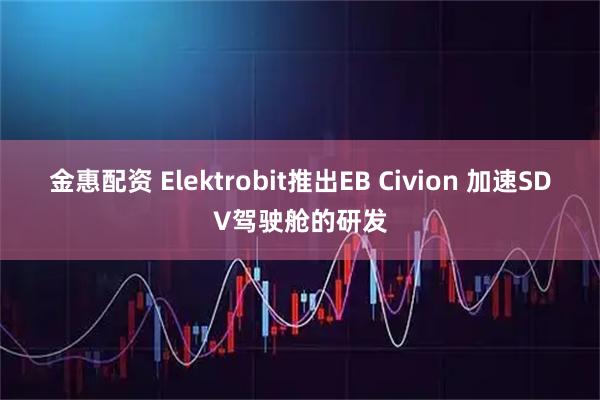 金惠配资 Elektrobit推出EB Civion 加速SDV驾驶舱的研发