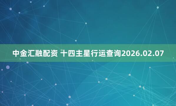 中金汇融配资 十四主星行运查询2026.02.07
