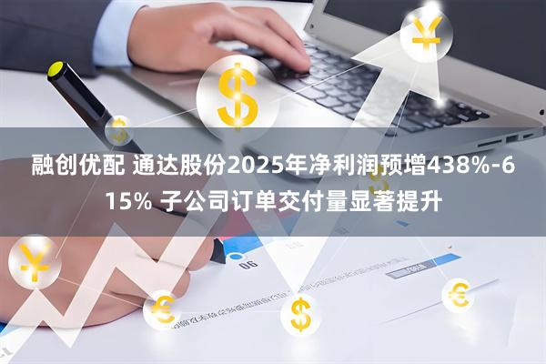 融创优配 通达股份2025年净利润预增438%-615% 子公司订单交付量显著提升