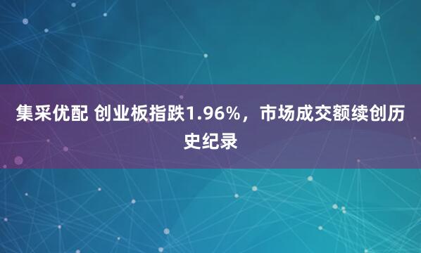 集采优配 创业板指跌1.96%，市场成交额续创历史纪录