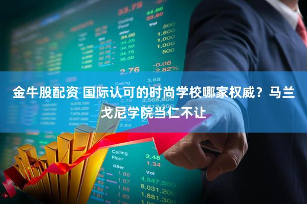 金牛股配资 国际认可的时尚学校哪家权威？马兰戈尼学院当仁不让