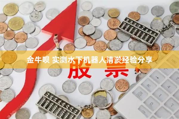 金牛呗 实测水下机器人清淤经验分享