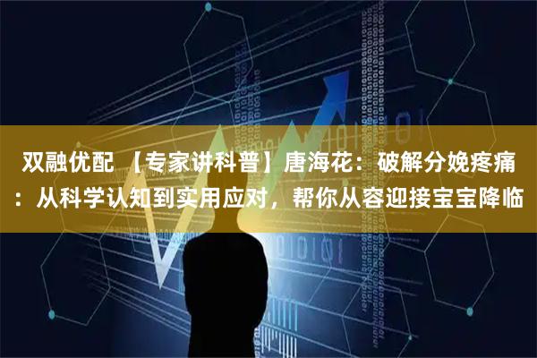 双融优配 【专家讲科普】唐海花：破解分娩疼痛：从科学认知到实用应对，帮你从容迎接宝宝降临