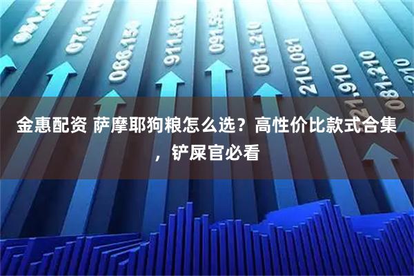 金惠配资 萨摩耶狗粮怎么选？高性价比款式合集，铲屎官必看