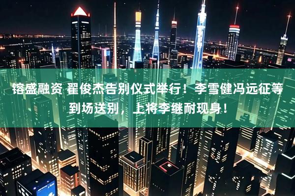镕盛融资 翟俊杰告别仪式举行！李雪健冯远征等到场送别，上将李继耐现身！