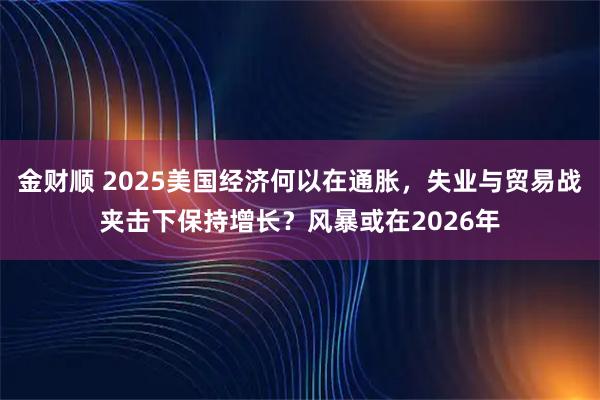 金财顺 2025美国经济何以在通胀，失业与贸易战夹击下保持增长？风暴或在2026年