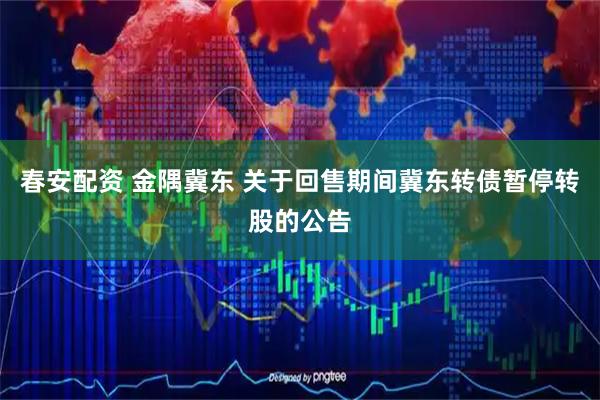 春安配资 金隅冀东 关于回售期间冀东转债暂停转股的公告