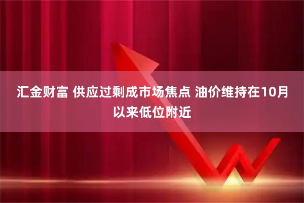 汇金财富 供应过剩成市场焦点 油价维持在10月以来低位附近