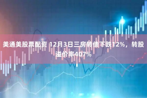 美通美股票配资 12月3日三房转债下跌12%，转股溢价率407%