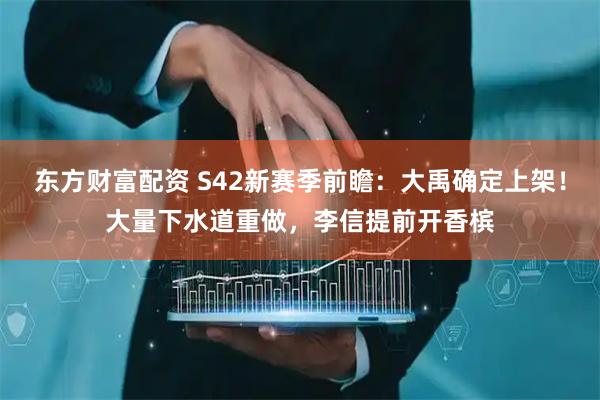 东方财富配资 S42新赛季前瞻：大禹确定上架！大量下水道重做，李信提前开香槟