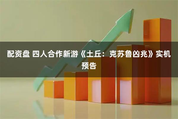 配资盘 四人合作新游《土丘：克苏鲁凶兆》实机预告