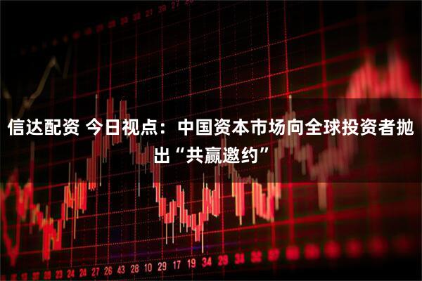 信达配资 今日视点：中国资本市场向全球投资者抛出“共赢邀约”