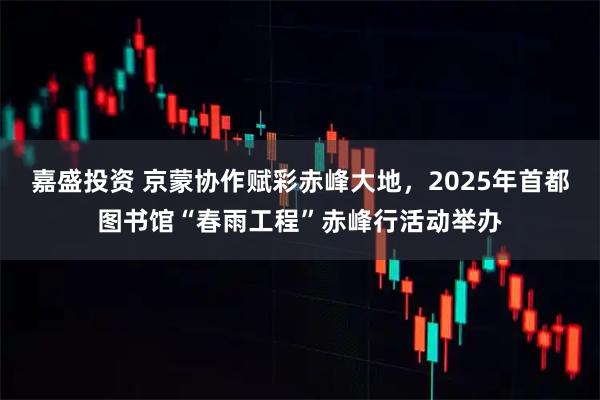嘉盛投资 京蒙协作赋彩赤峰大地，2025年首都图书馆“春雨工程”赤峰行活动举办