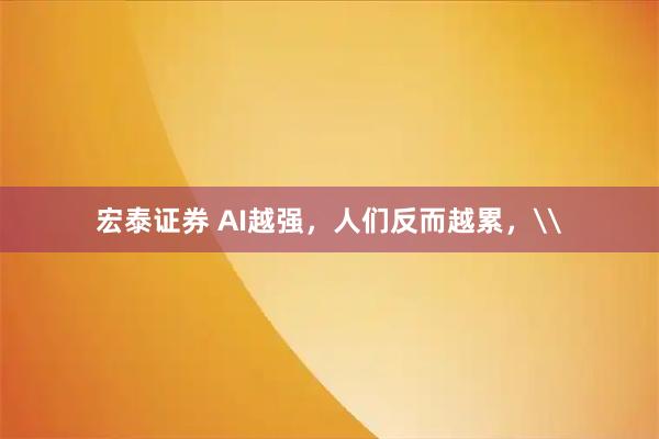 宏泰证券 AI越强，人们反而越累，\