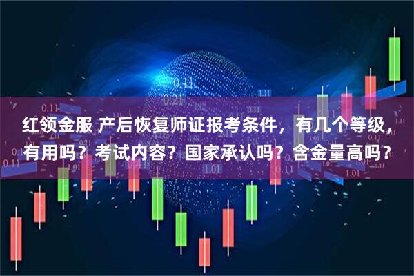 红领金服 产后恢复师证报考条件，有几个等级，有用吗？考试内容？国家承认吗？含金量高吗？