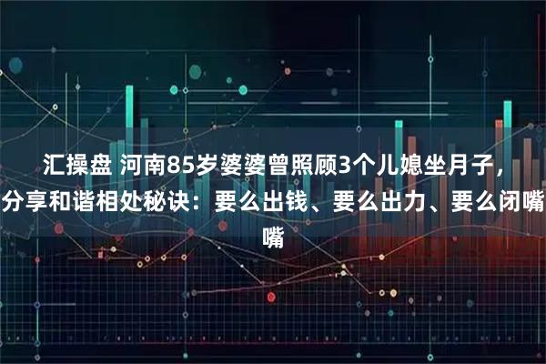 汇操盘 河南85岁婆婆曾照顾3个儿媳坐月子，分享和谐相处秘诀：要么出钱、要么出力、要么闭嘴