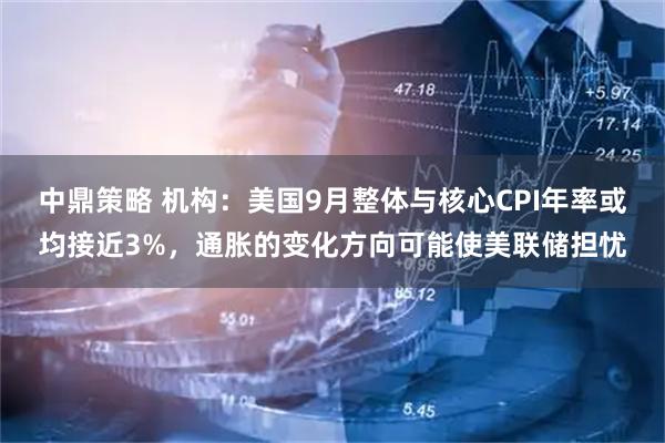 中鼎策略 机构：美国9月整体与核心CPI年率或均接近3%，通胀的变化方向可能使美联储担忧