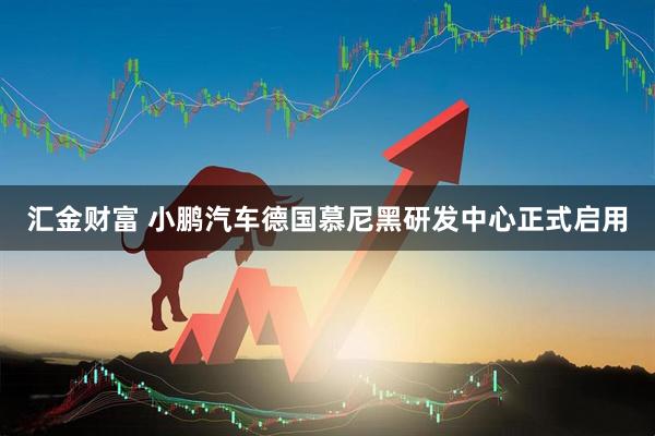 汇金财富 小鹏汽车德国慕尼黑研发中心正式启用
