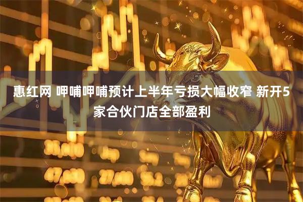 惠红网 呷哺呷哺预计上半年亏损大幅收窄 新开5家合伙门店全部盈利