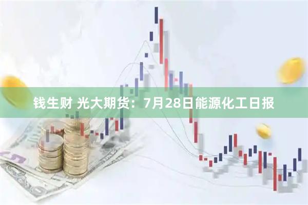 钱生财 光大期货：7月28日能源化工日报